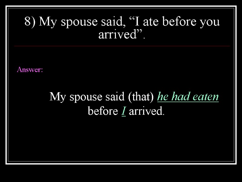 8) My spouse said, “I ate before you arrived”.  Answer:   